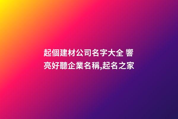 起個建材公司名字大全 響亮好聽企業名稱,起名之家